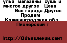 улья, магазины, сушь и многое другое › Цена ­ 2 700 - Все города Другое » Продам   . Калининградская обл.,Пионерский г.
